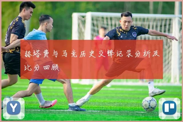 赫塔费与马竞历史交锋记录分析及比分回顾