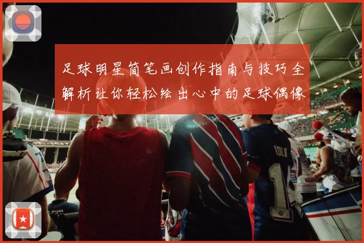 足球明星简笔画创作指南与技巧全解析让你轻松绘出心中的足球偶像