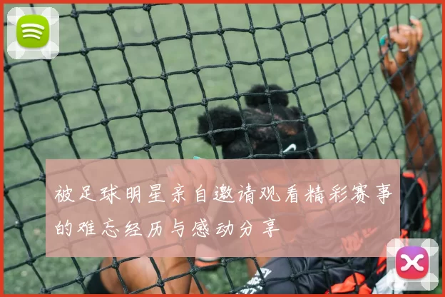 被足球明星亲自邀请观看精彩赛事的难忘经历与感动分享