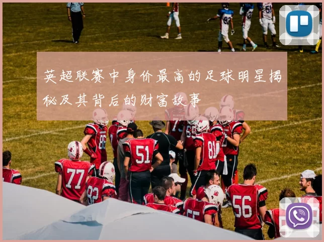 英超联赛中身价最高的足球明星揭秘及其背后的财富故事