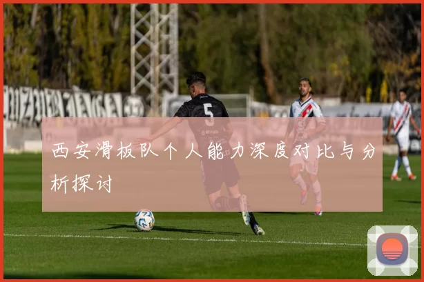 西安滑板队个人能力深度对比与分析探讨