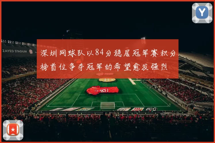 深圳网球队以84分稳居冠军赛积分榜首位争夺冠军的希望愈发强烈