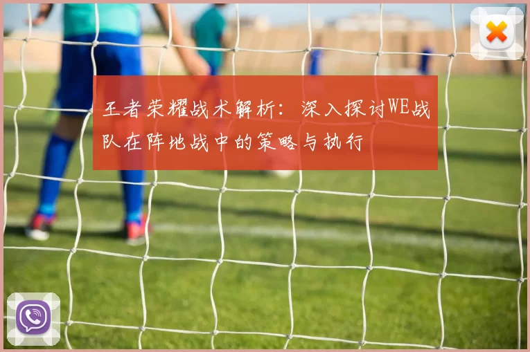 王者荣耀战术解析：深入探讨WE战队在阵地战中的策略与执行