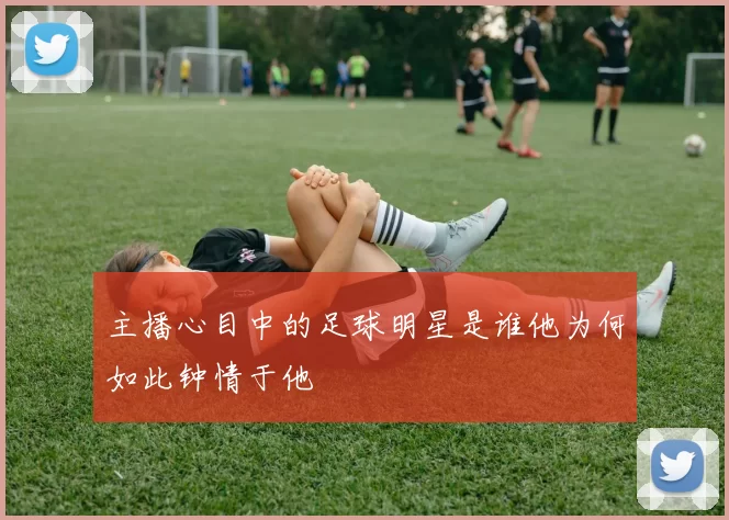 主播心目中的足球明星是谁他为何如此钟情于他