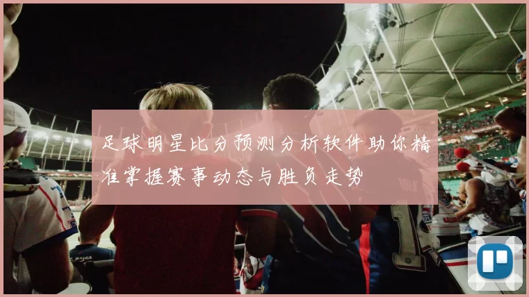 足球明星比分预测分析软件助你精准掌握赛事动态与胜负走势