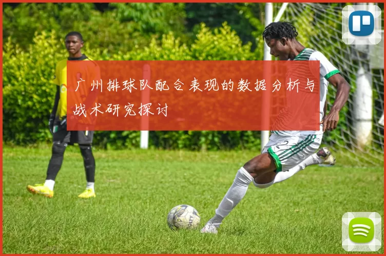 广州排球队配合表现的数据分析与战术研究探讨