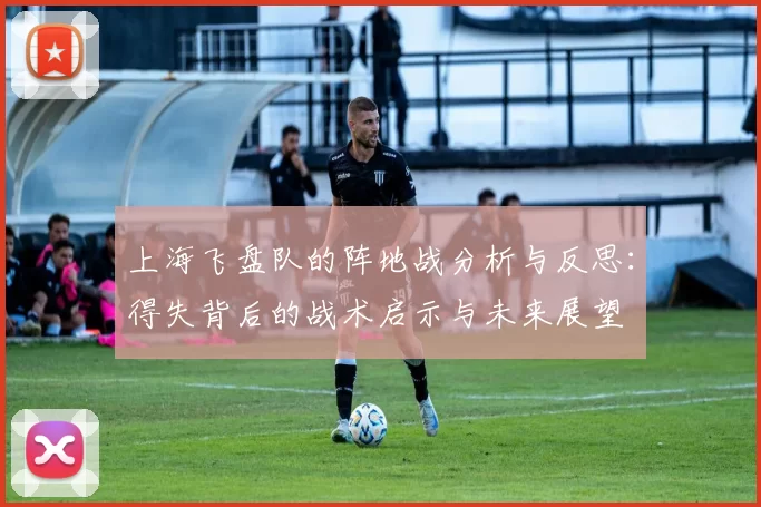 上海飞盘队的阵地战分析与反思：得失背后的战术启示与未来展望