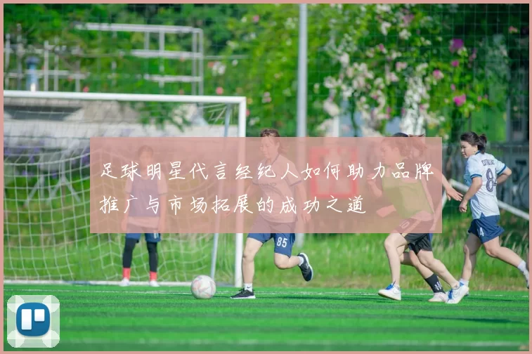 足球明星代言经纪人如何助力品牌推广与市场拓展的成功之道