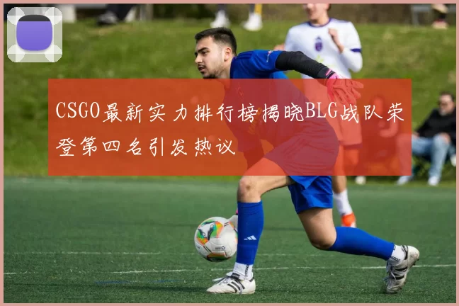 CSGO最新实力排行榜揭晓BLG战队荣登第四名引发热议