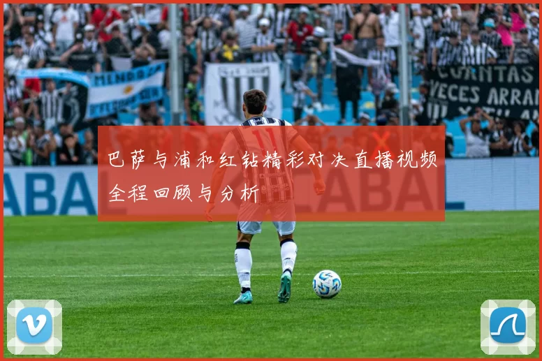 巴萨与浦和红钻精彩对决直播视频全程回顾与分析