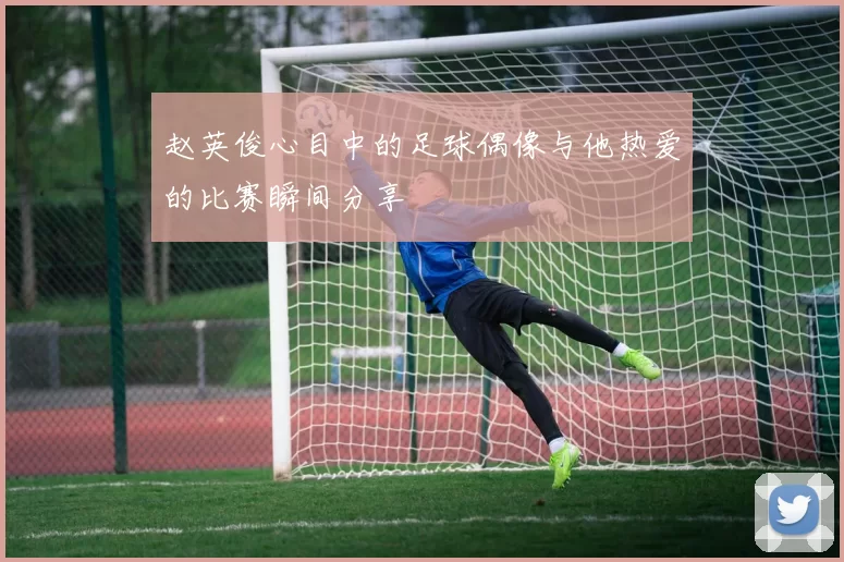 赵英俊心目中的足球偶像与他热爱的比赛瞬间分享