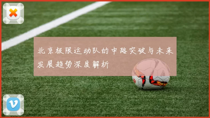 北京极限运动队的中路突破与未来发展趋势深度解析