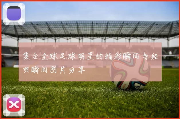 集合全球足球明星的精彩瞬间与经典瞬间图片分享
