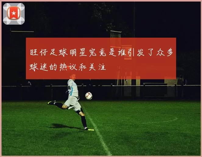 旺仔足球明星究竟是谁引发了众多球迷的热议和关注