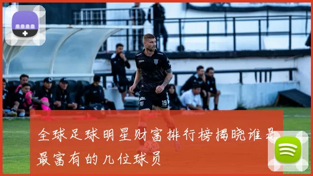 全球足球明星财富排行榜揭晓谁是最富有的几位球员