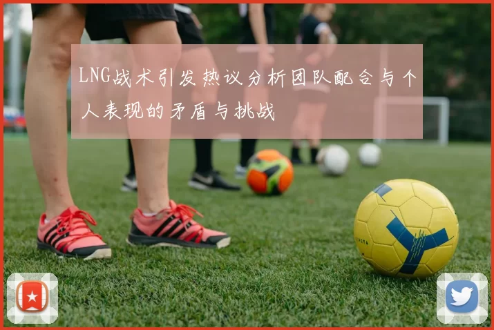 LNG战术引发热议分析团队配合与个人表现的矛盾与挑战