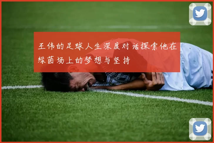 王伟的足球人生深度对话探索他在绿茵场上的梦想与坚持