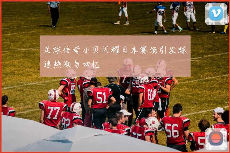 足球传奇小贝闪耀日本赛场引发球迷热潮与回忆