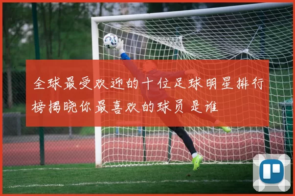 全球最受欢迎的十位足球明星排行榜揭晓你最喜欢的球员是谁