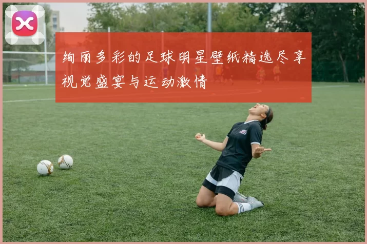 绚丽多彩的足球明星壁纸精选尽享视觉盛宴与运动激情