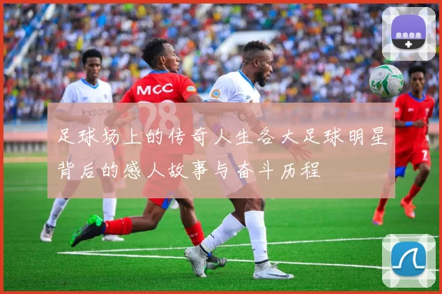 足球场上的传奇人生各大足球明星背后的感人故事与奋斗历程