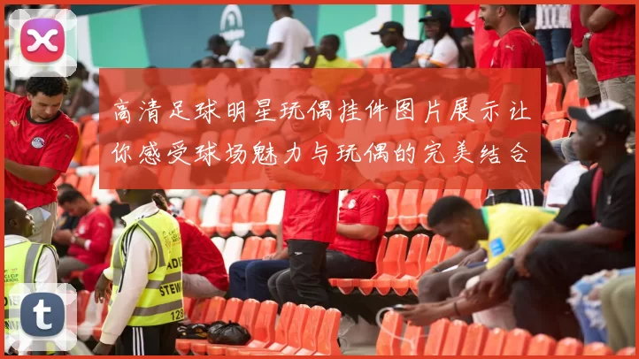 高清足球明星玩偶挂件图片展示让你感受球场魅力与玩偶的完美结合