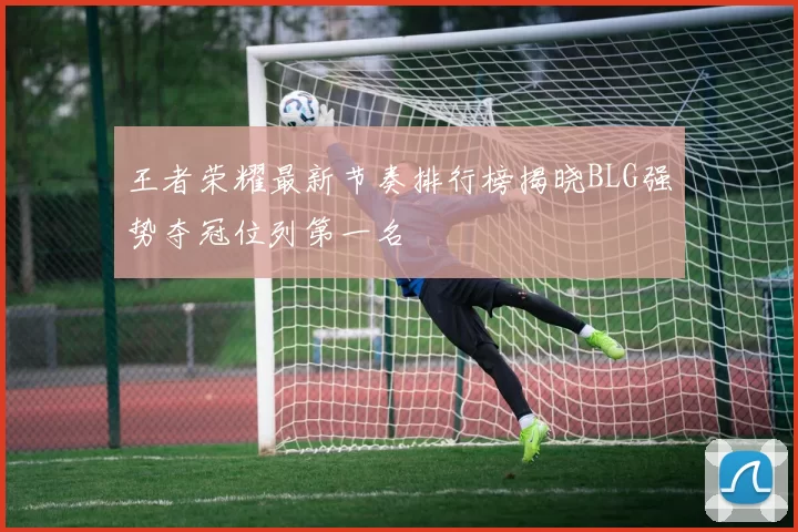 王者荣耀最新节奏排行榜揭晓BLG强势夺冠位列第一名