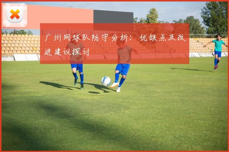 广州网球队防守分析：优缺点及改进建议探讨