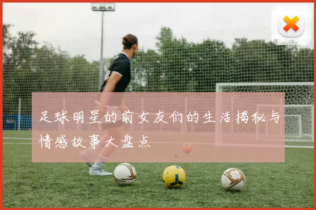 足球明星的前女友们的生活揭秘与情感故事大盘点
