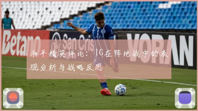 和平精英评论：IG在阵地战中的表现分析与战略反思