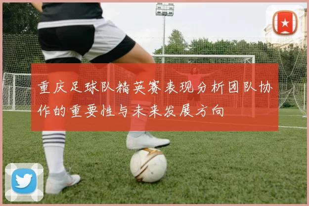 重庆足球队精英赛表现分析团队协作的重要性与未来发展方向