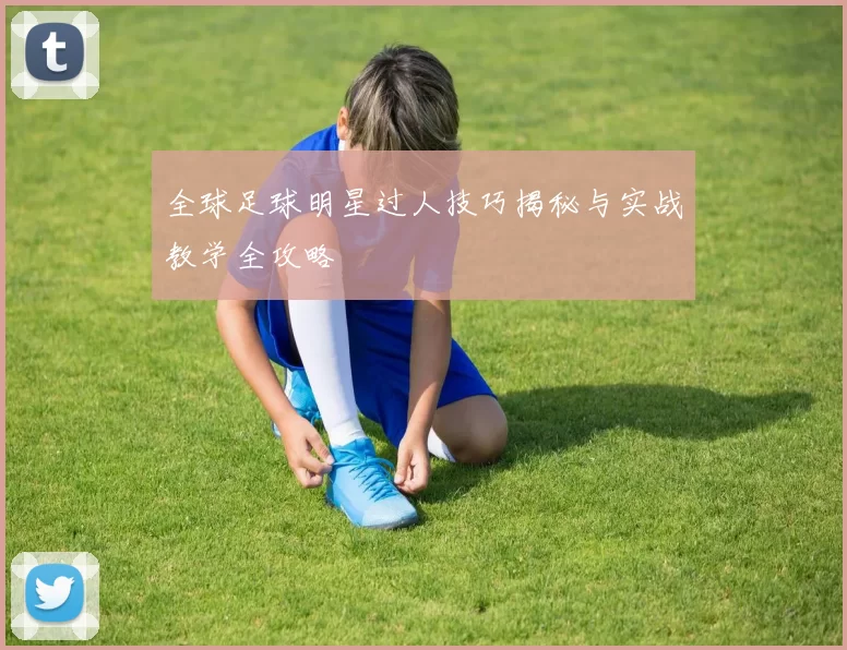 全球足球明星过人技巧揭秘与实战教学全攻略