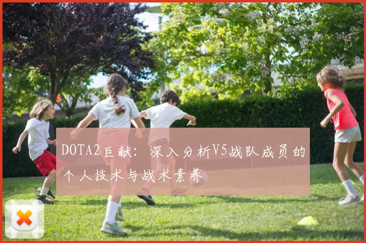 DOTA2巨献：深入分析V5战队成员的个人技术与战术素养