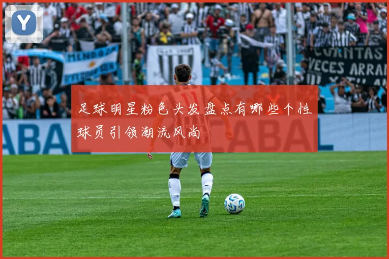 足球明星粉色头发盘点有哪些个性球员引领潮流风尚