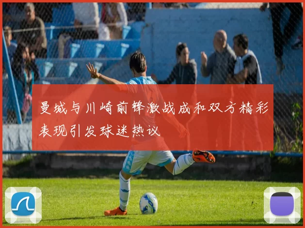 曼城与川崎前锋激战成和双方精彩表现引发球迷热议