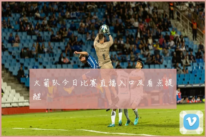 火箭队今日比赛直播入口及看点提醒