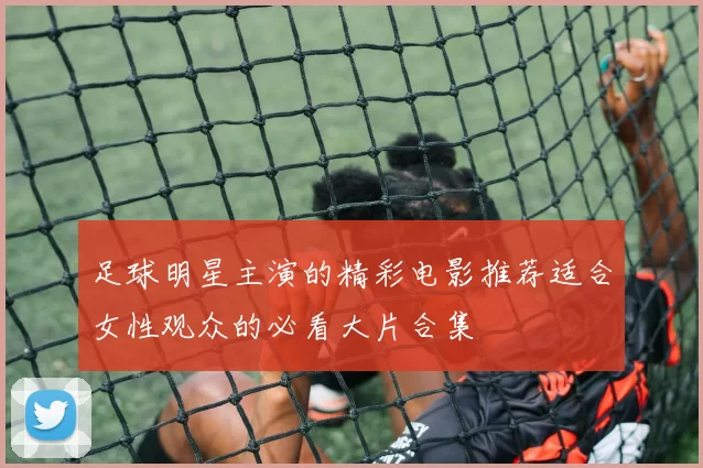 足球明星主演的精彩电影推荐适合女性观众的必看大片合集
