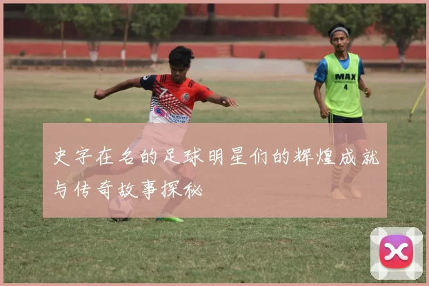 史字在名的足球明星们的辉煌成就与传奇故事探秘
