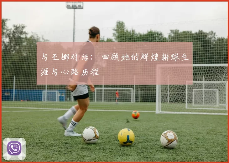 与王娜对话：回顾她的辉煌排球生涯与心路历程