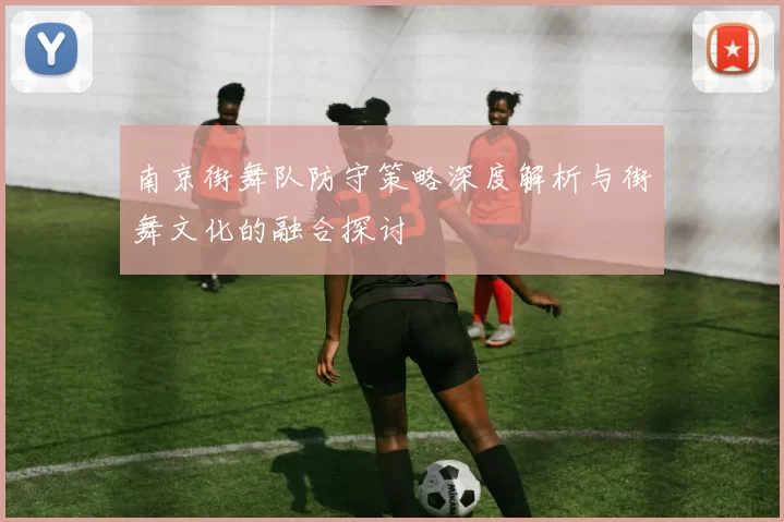 南京街舞队防守策略深度解析与街舞文化的融合探讨
