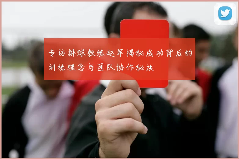 专访排球教练赵军揭秘成功背后的训练理念与团队协作秘诀