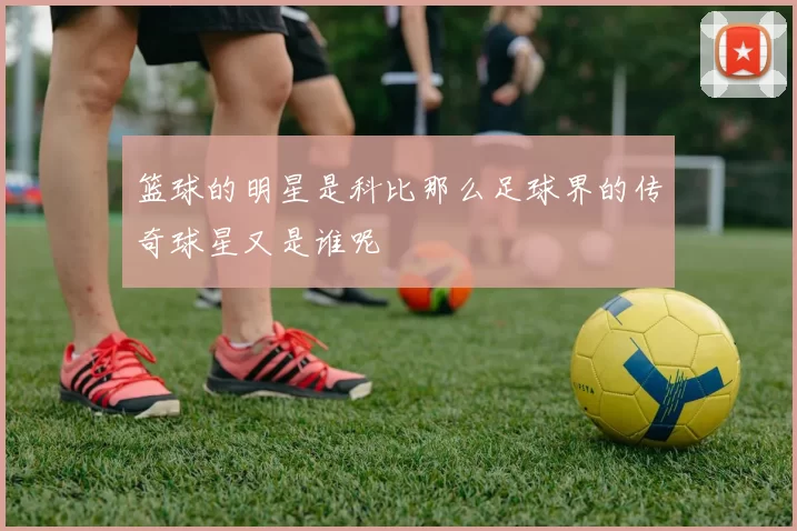 篮球的明星是科比那么足球界的传奇球星又是谁呢