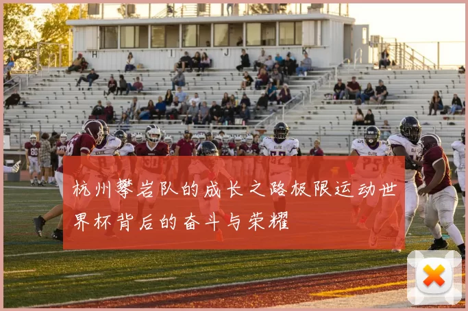 杭州攀岩队的成长之路极限运动世界杯背后的奋斗与荣耀