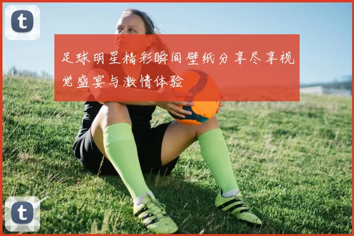 足球明星精彩瞬间壁纸分享尽享视觉盛宴与激情体验