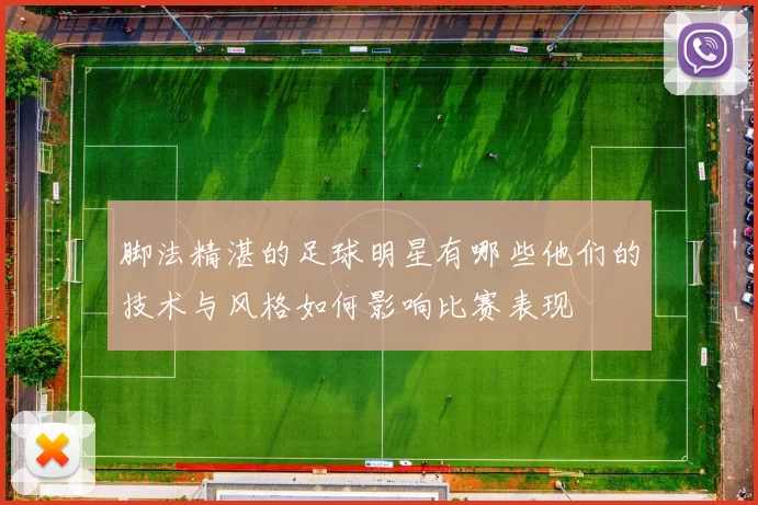 脚法精湛的足球明星有哪些他们的技术与风格如何影响比赛表现