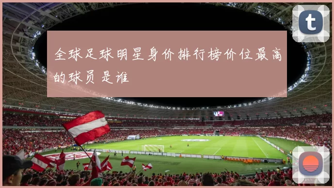 全球足球明星身价排行榜价位最高的球员是谁