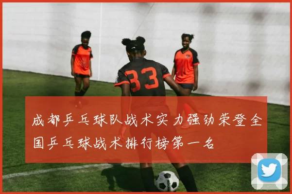 成都乒乓球队战术实力强劲荣登全国乒乓球战术排行榜第一名