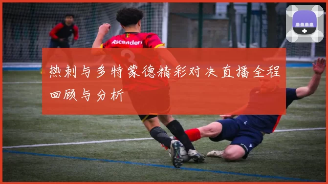 热刺与多特蒙德精彩对决直播全程回顾与分析