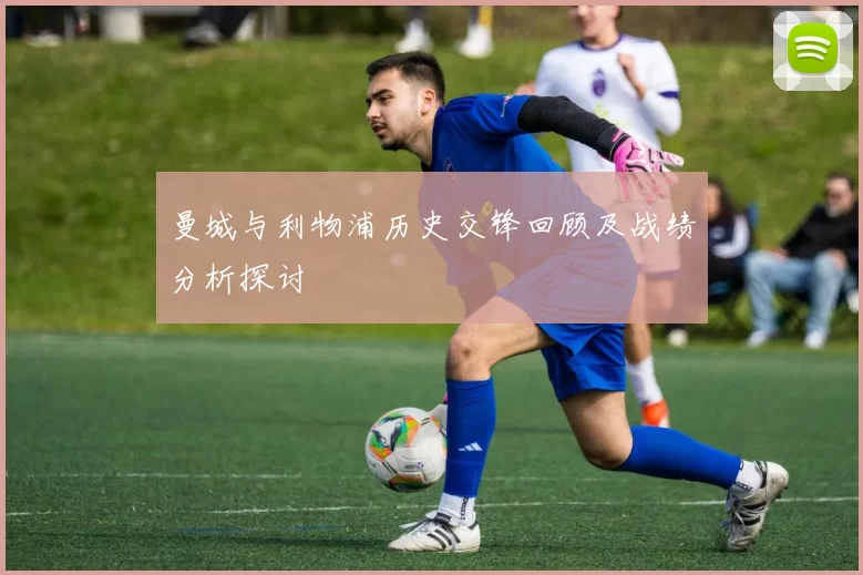 曼城与利物浦历史交锋回顾及战绩分析探讨
