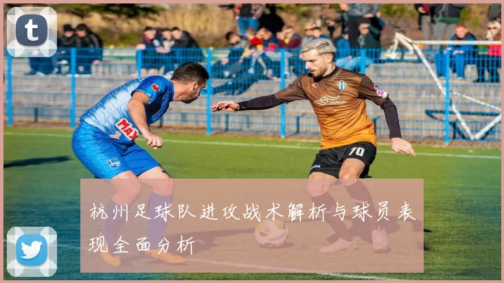 杭州足球队进攻战术解析与球员表现全面分析